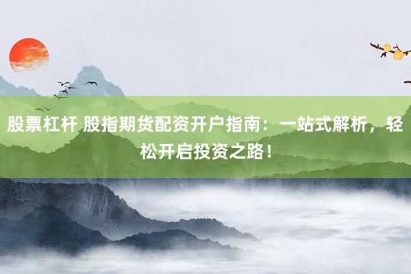 股票杠杆 股指期货配资开户指南：一站式解析，轻松开启投资之路！