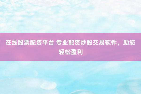 在线股票配资平台 专业配资炒股交易软件,助您轻松盈利