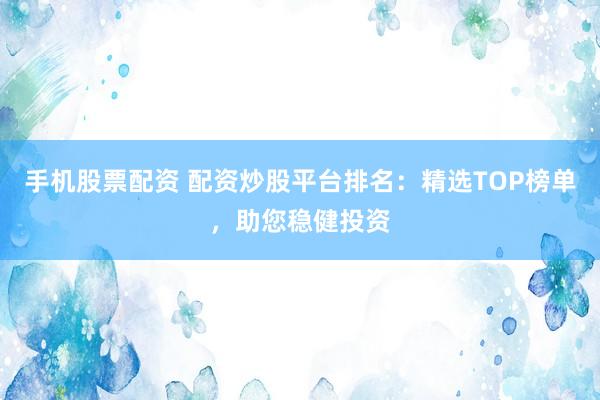 手机股票配资 配资炒股平台排名:精选TOP榜单,助您稳健投资