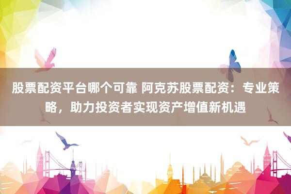 股票配资平台哪个可靠 阿克苏股票配资:专业策略,助力投资者实现资产增值新机遇