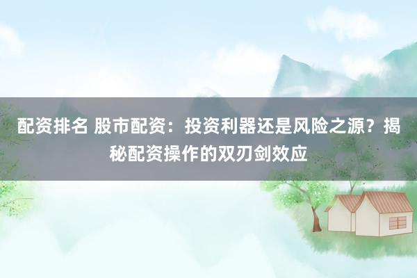 配资排名 股市配资：投资利器还是风险之源？揭秘配资操作的双刃剑效应