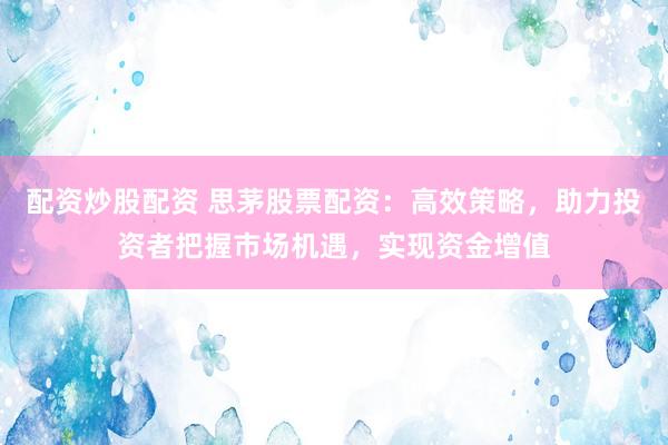 配资炒股配资 思茅股票配资：高效策略，助力投资者把握市场机遇，实现资金增值