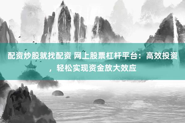 配资炒股就找配资 网上股票杠杆平台:高效投资,轻松实现资金放大效应
