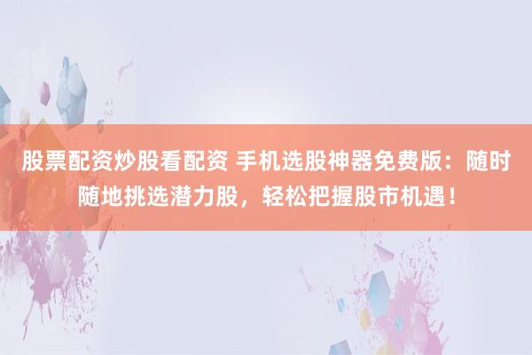 股票配资炒股看配资 手机选股神器免费版:随时随地挑选潜力股,轻松把握股市机遇!