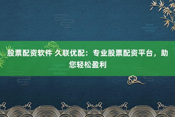 股票配资软件 久联优配:专业股票配资平台,助您轻松盈利
