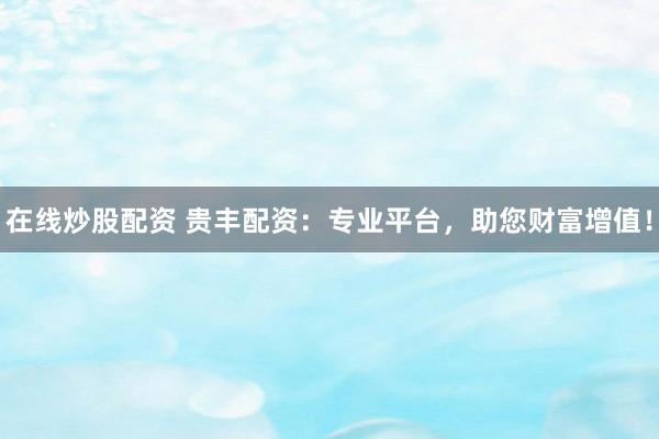 在线炒股配资 贵丰配资:专业平台,助您财富增值!