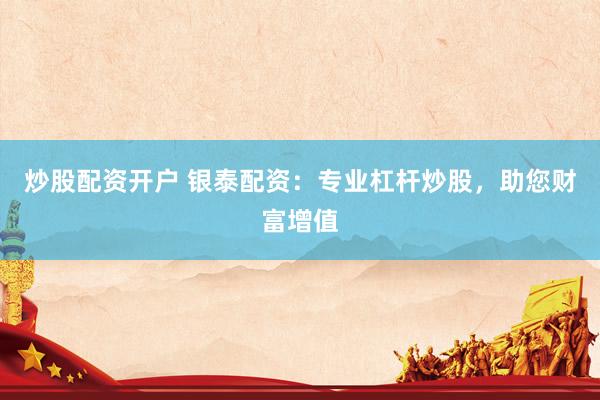 炒股配资开户 银泰配资:专业杠杆炒股,助您财富增值
