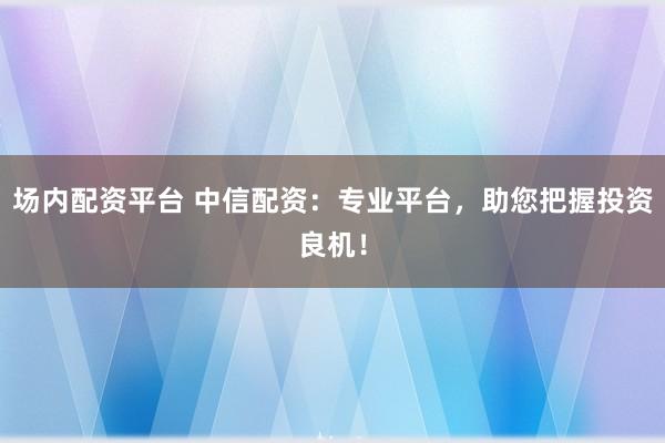场内配资平台 中信配资:专业平台,助您把握投资良机!