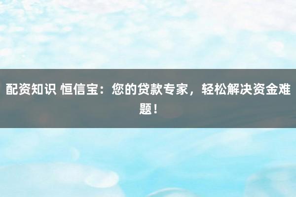 配资知识 恒信宝：您的贷款专家，轻松解决资金难题！