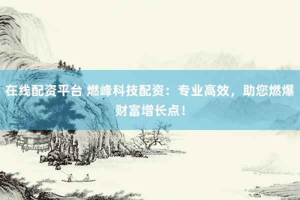 在线配资平台 燃峰科技配资:专业高效,助您燃爆财富增长点!