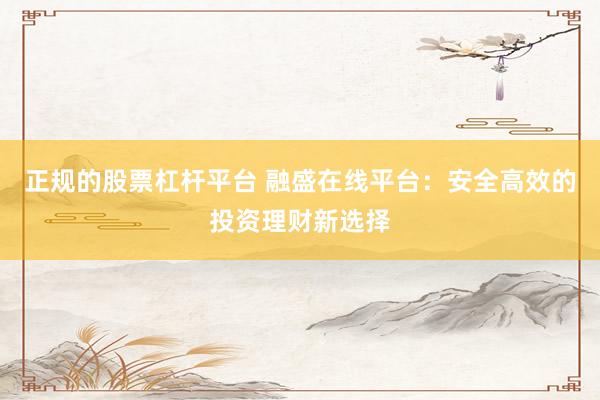正规的股票杠杆平台 融盛在线平台：安全高效的投资理财新选择