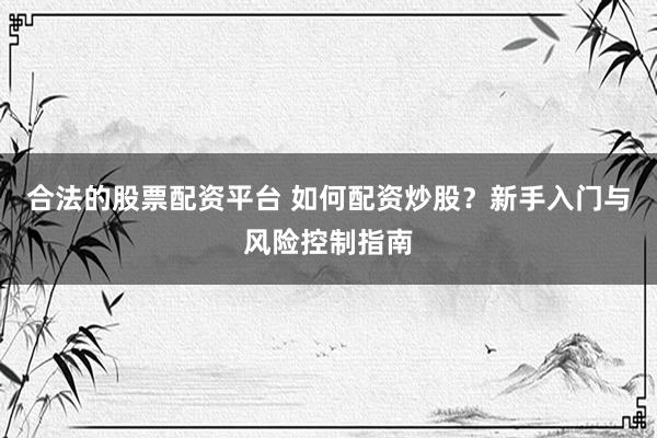 合法的股票配资平台 如何配资炒股?新手入门与风险控制指南