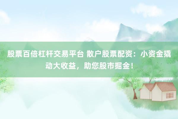 股票百倍杠杆交易平台 散户股票配资:小资金撬动大收益,助您股市掘金!