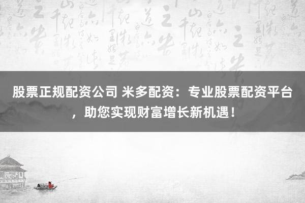 股票正规配资公司 米多配资:专业股票配资平台,助您实现财富增长新机遇!