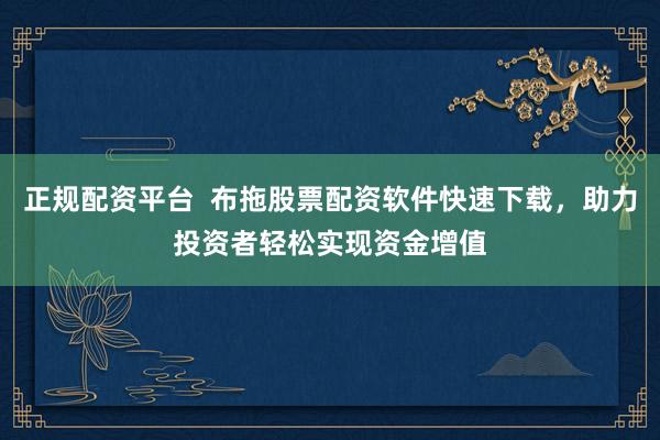 正规配资平台  布拖股票配资软件快速下载,助力投资者轻松实现资金增值