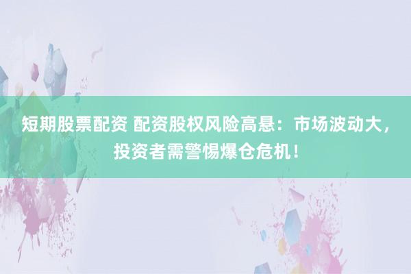 短期股票配资 配资股权风险高悬:市场波动大,投资者需警惕爆仓危机!