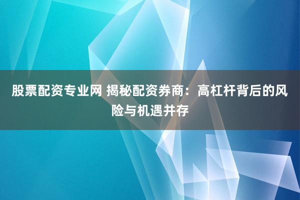 股票配资专业网 揭秘配资券商:高杠杆背后的风险与机遇并存