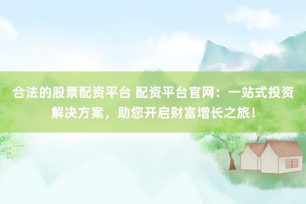 合法的股票配资平台 配资平台官网:一站式投资解决方案,助您开启财富增长之旅!