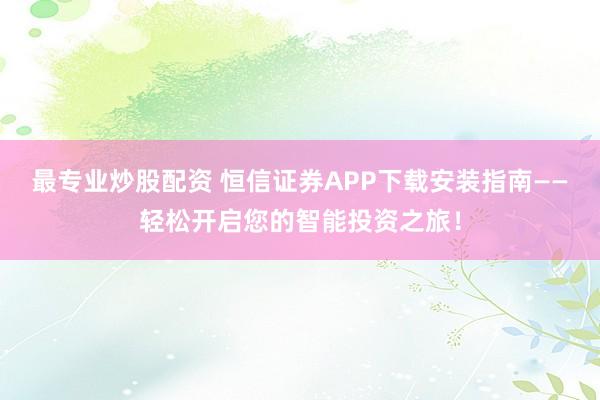 最专业炒股配资 恒信证券APP下载安装指南——轻松开启您的智能投资之旅!