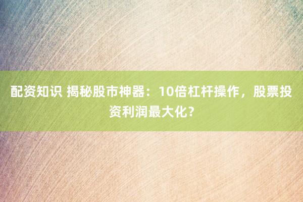 配资知识 揭秘股市神器:10倍杠杆操作,股票投资利润最大化?