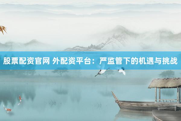 股票配资官网 外配资平台:严监管下的机遇与挑战