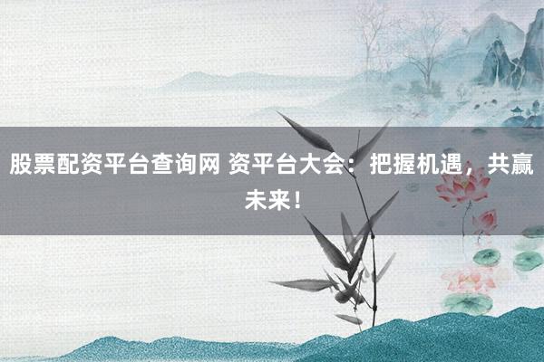 股票配资平台查询网 资平台大会:把握机遇,共赢未来!