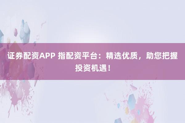 证券配资APP 指配资平台:精选优质,助您把握投资机遇!