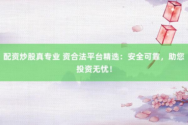 配资炒股真专业 资合法平台精选:安全可靠,助您投资无忧!