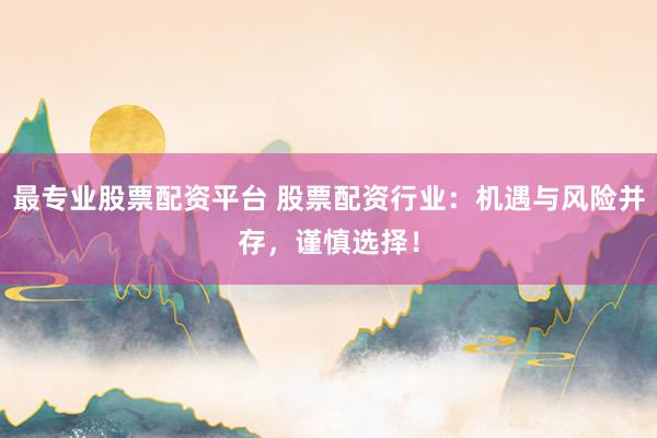 最专业股票配资平台 股票配资行业:机遇与风险并存,谨慎选择!