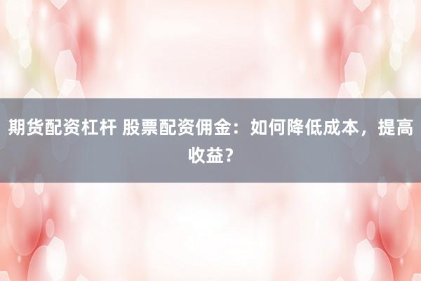 期货配资杠杆 股票配资佣金:如何降低成本,提高收益?