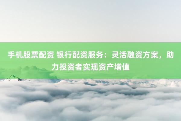 手机股票配资 银行配资服务:灵活融资方案,助力投资者实现资产增值