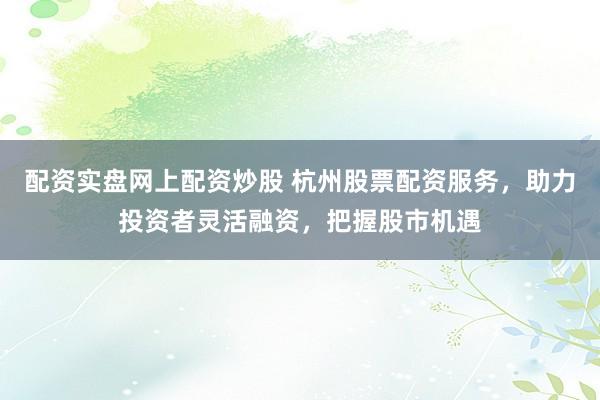 配资实盘网上配资炒股 杭州股票配资服务,助力投资者灵活融资,把握股市机遇