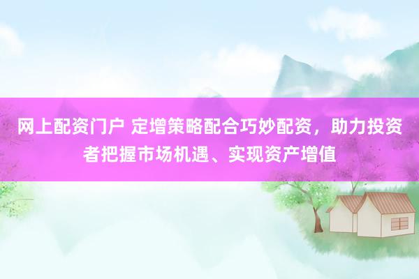 网上配资门户 定增策略配合巧妙配资,助力投资者把握市场机遇、实现资产增值