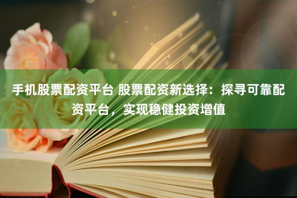 手机股票配资平台 股票配资新选择:探寻可靠配资平台,实现稳健投资增值