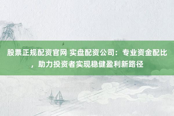 股票正规配资官网 实盘配资公司:专业资金配比,助力投资者实现稳健盈利新路径