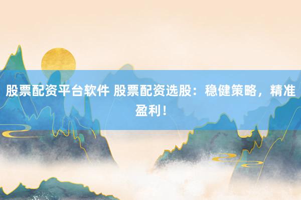 股票配资平台软件 股票配资选股:稳健策略,精准盈利!
