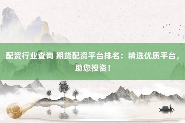 配资行业查询 期货配资平台排名：精选优质平台，助您投资！