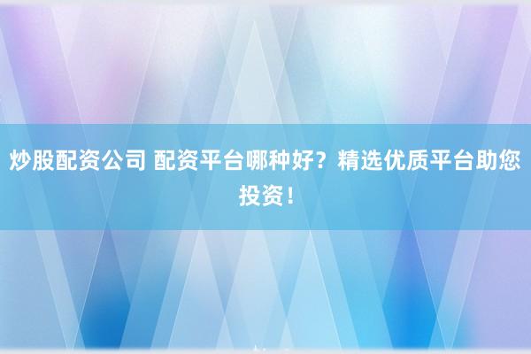 炒股配资公司 配资平台哪种好?精选优质平台助您投资!