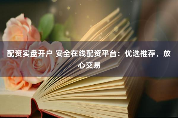 配资实盘开户 安全在线配资平台：优选推荐，放心交易