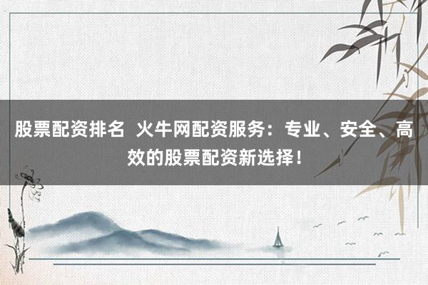 股票配资排名 火牛网配资服务:专业、安全、高效的股票配资新选择!