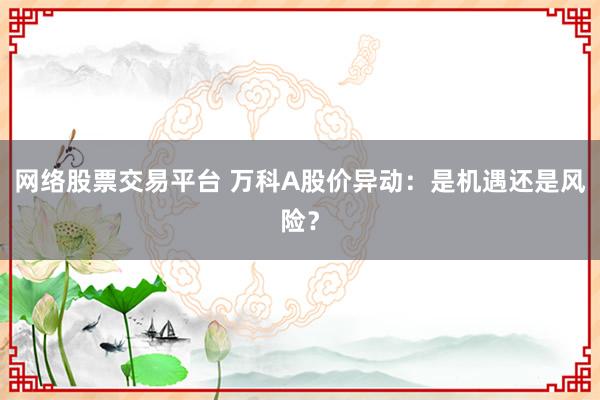 网络股票交易平台 万科A股价异动:是机遇还是风险?