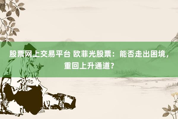 股票网上交易平台 欧菲光股票:能否走出困境,重回上升通道?