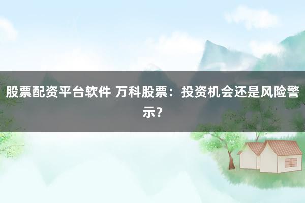 股票配资平台软件 万科股票:投资机会还是风险警示?