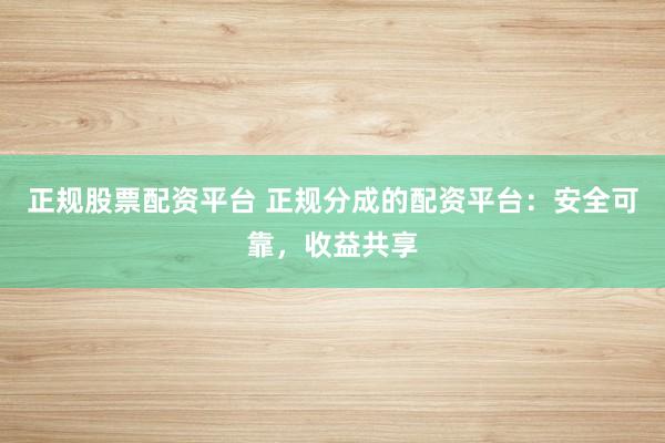 正规股票配资平台 正规分成的配资平台：安全可靠，收益共享
