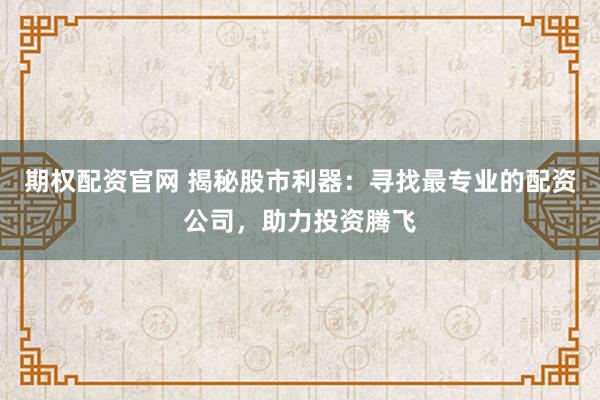 期权配资官网 揭秘股市利器：寻找最专业的配资公司，助力投资腾飞