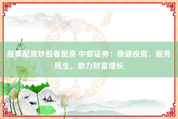 股票配资炒股看配资 中邮证券:稳健投资,服务民生,助力财富增长