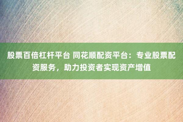 股票百倍杠杆平台 同花顺配资平台:专业股票配资服务,助力投资者实现资产增值