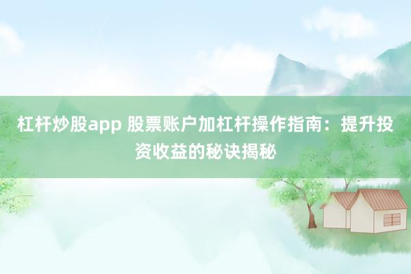 杠杆炒股app 股票账户加杠杆操作指南：提升投资收益的秘诀揭秘