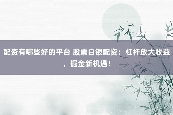 配资有哪些好的平台 股票白银配资：杠杆放大收益，掘金新机遇！