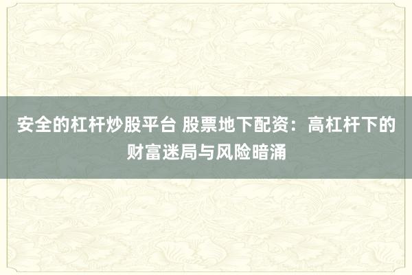 安全的杠杆炒股平台 股票地下配资：高杠杆下的财富迷局与风险暗涌